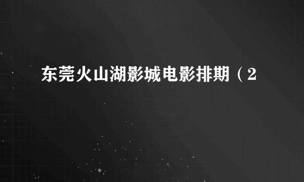东莞火山湖影城电影排期（2
