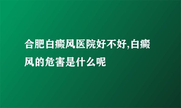 合肥白癜风医院好不好,白癜风的危害是什么呢