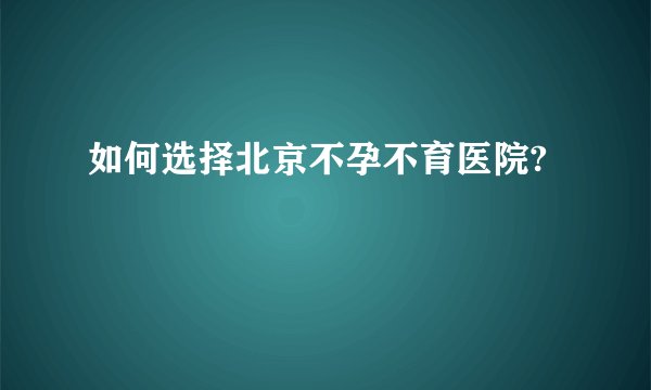 如何选择北京不孕不育医院?