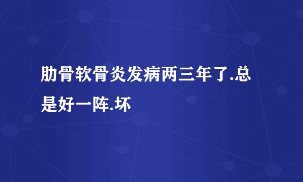 肋骨软骨炎发病两三年了.总是好一阵.坏