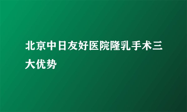 北京中日友好医院隆乳手术三大优势