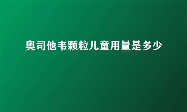 奥司他韦颗粒儿童用量是多少