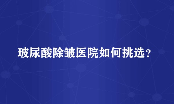 玻尿酸除皱医院如何挑选？