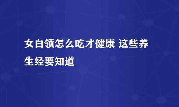 女白领怎么吃才健康 这些养生经要知道