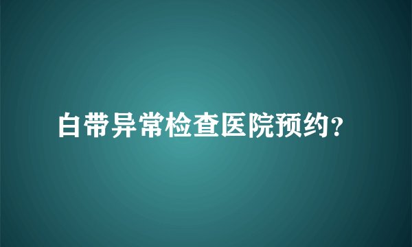 白带异常检查医院预约？