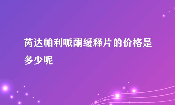 芮达帕利哌酮缓释片的价格是多少呢