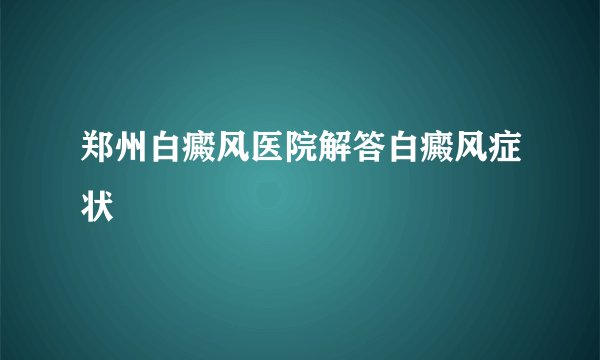 郑州白癜风医院解答白癜风症状