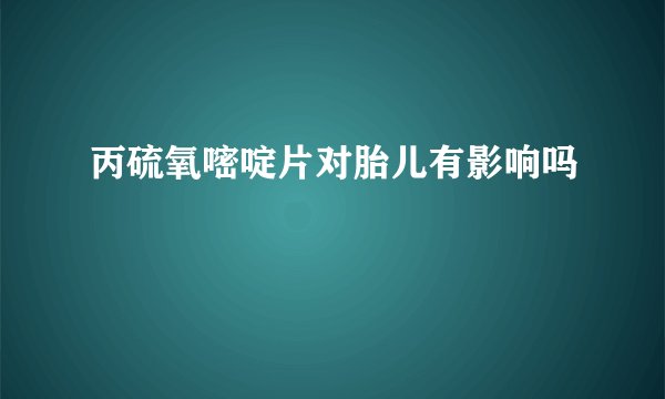 丙硫氧嘧啶片对胎儿有影响吗