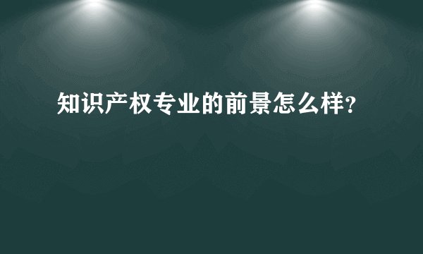 知识产权专业的前景怎么样？