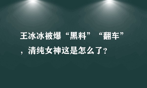 王冰冰被爆“黑料”“翻车”，清纯女神这是怎么了？