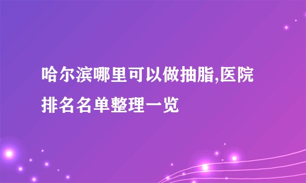 哈尔滨哪里可以做抽脂,医院排名名单整理一览