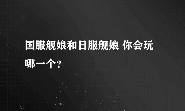 国服舰娘和日服舰娘 你会玩哪一个?