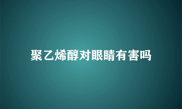 聚乙烯醇对眼睛有害吗
