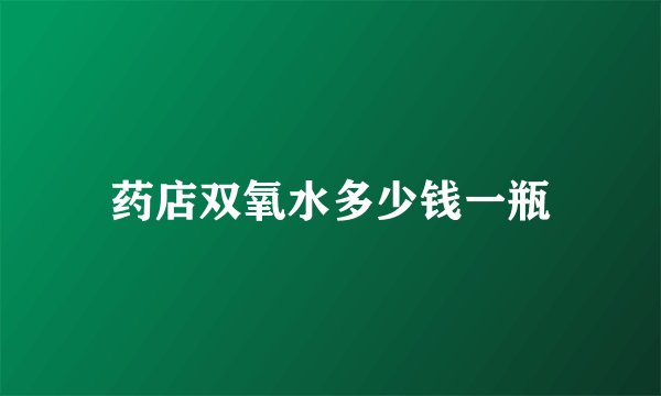 药店双氧水多少钱一瓶