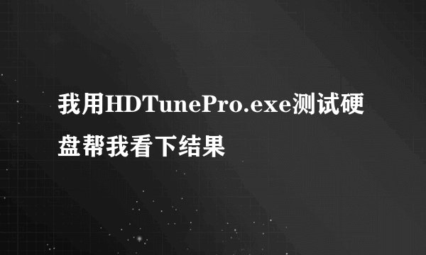 我用HDTunePro.exe测试硬盘帮我看下结果