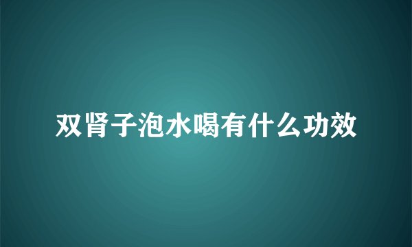 双肾子泡水喝有什么功效