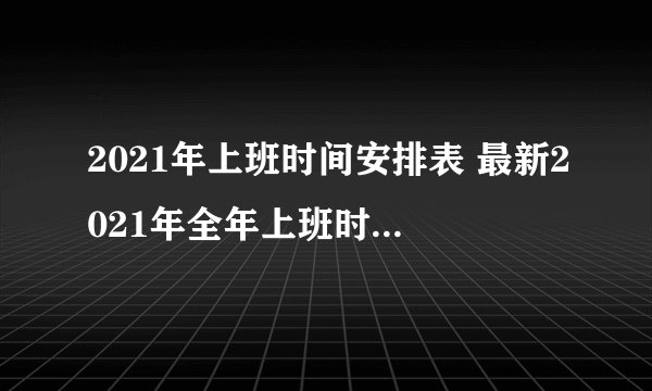 2021年上班时间安排表 最新2021年全年上班时间汇总表