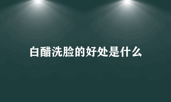 白醋洗脸的好处是什么
