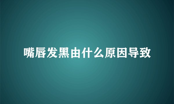 嘴唇发黑由什么原因导致