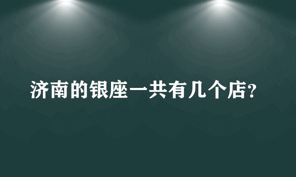 济南的银座一共有几个店？