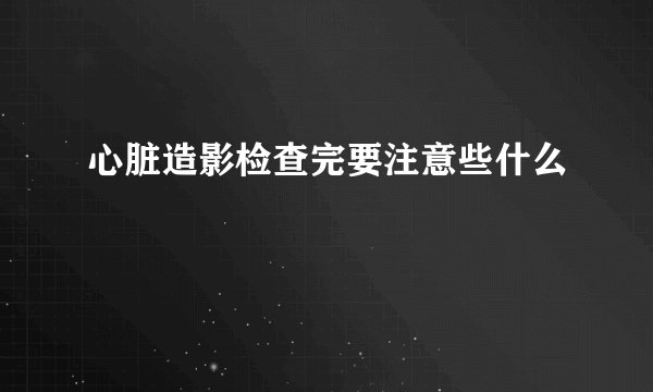心脏造影检查完要注意些什么