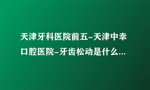 天津牙科医院前五-天津中幸口腔医院-牙齿松动是什么原因造成的?