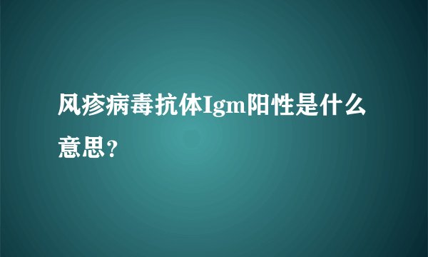 风疹病毒抗体Igm阳性是什么意思？