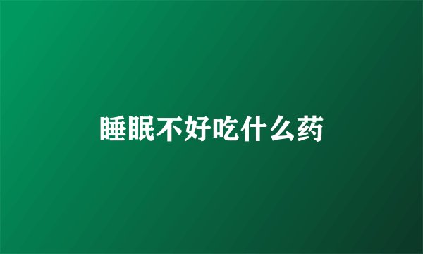 睡眠不好吃什么药