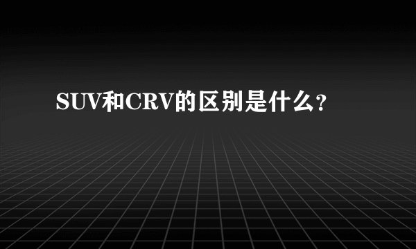 SUV和CRV的区别是什么?