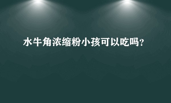 水牛角浓缩粉小孩可以吃吗？