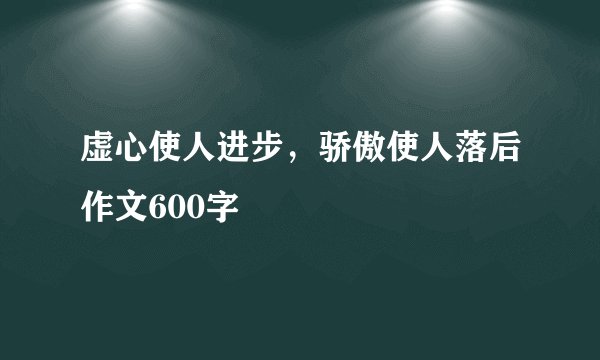 虚心使人进步，骄傲使人落后作文600字
