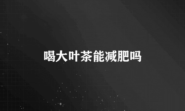 喝大叶茶能减肥吗