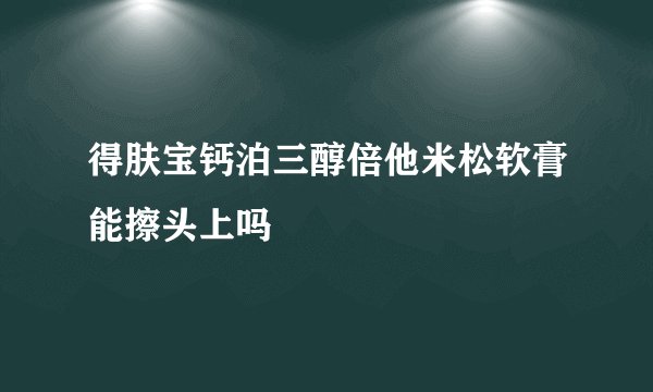 得肤宝钙泊三醇倍他米松软膏能擦头上吗