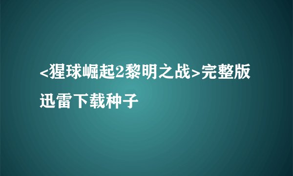 <猩球崛起2黎明之战>完整版迅雷下载种子