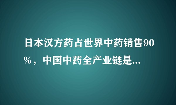 日本汉方药占世界中药销售90%,中国中药全产业链是突破的关键