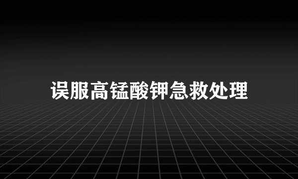 误服高锰酸钾急救处理