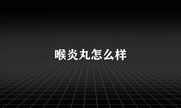 喉炎丸怎么样