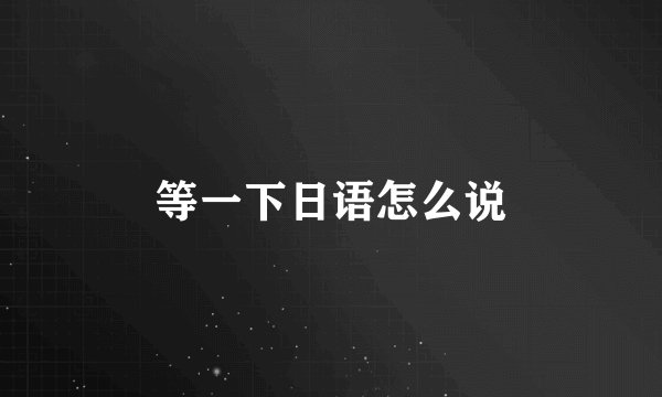等一下日语怎么说