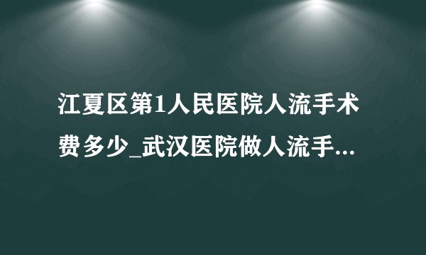 江夏区第1人民医院人流手术费多少_武汉医院做人流手术多少钱
