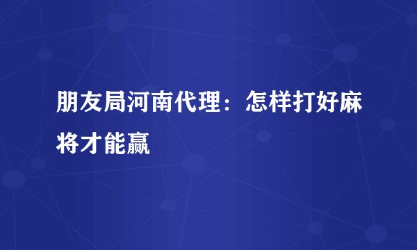 朋友局河南代理:怎样打好麻将才能赢