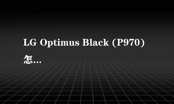 LG Optimus Black (P970) 怎么关掉开机的声音等等各种问题求解~