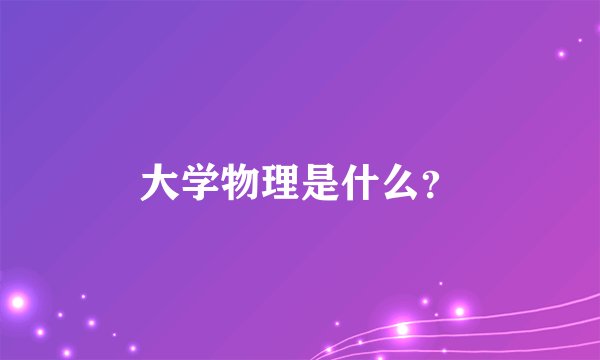 大学物理是什么?