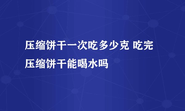 压缩饼干一次吃多少克 吃完压缩饼干能喝水吗
