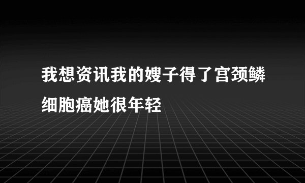 我想资讯我的嫂子得了宫颈鳞细胞癌她很年轻