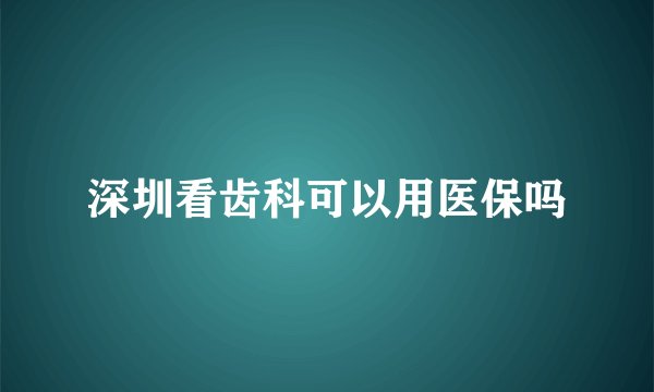 深圳看齿科可以用医保吗