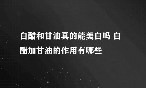 白醋和甘油真的能美白吗 白醋加甘油的作用有哪些