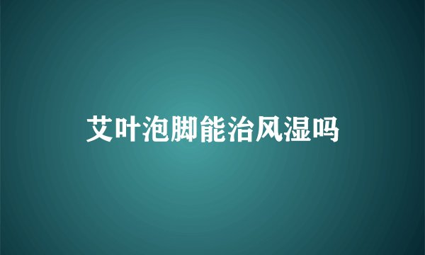 艾叶泡脚能治风湿吗