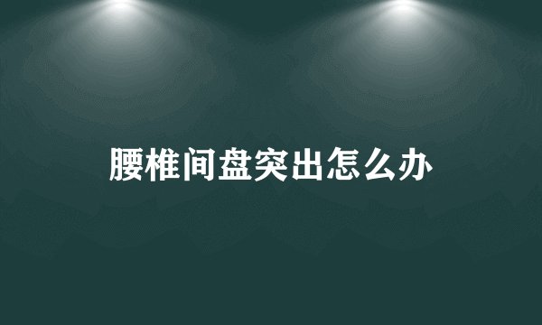 腰椎间盘突出怎么办