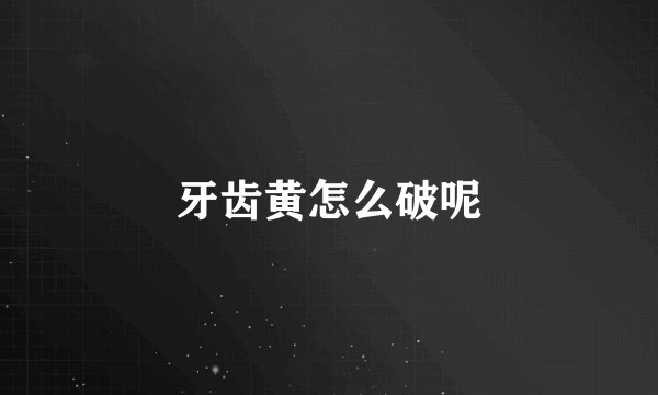 牙齿黄怎么破呢
