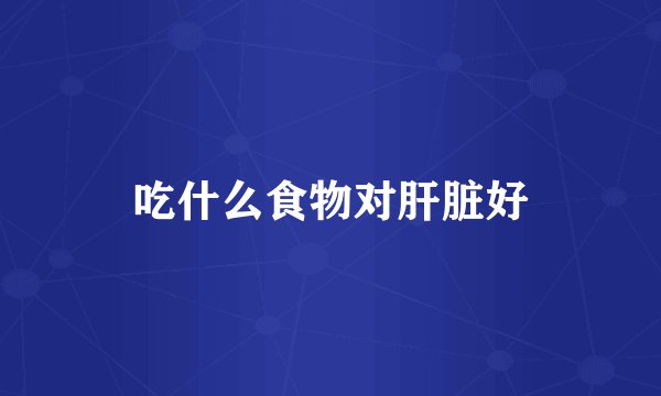 吃什么食物对肝脏好